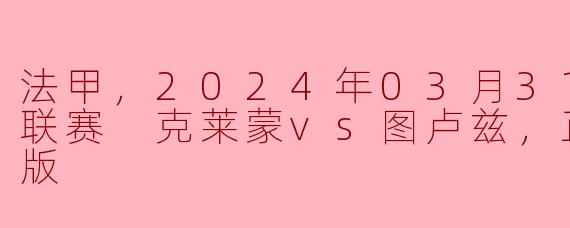 法甲，2024年03月31日 法甲联赛 克莱蒙vs图卢兹，正赛，高清版